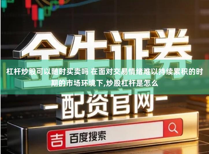 杠杆炒股可以随时买卖吗 在面对交易情绪难以持续累积的时期的市场环境下,炒股杠杆是怎么