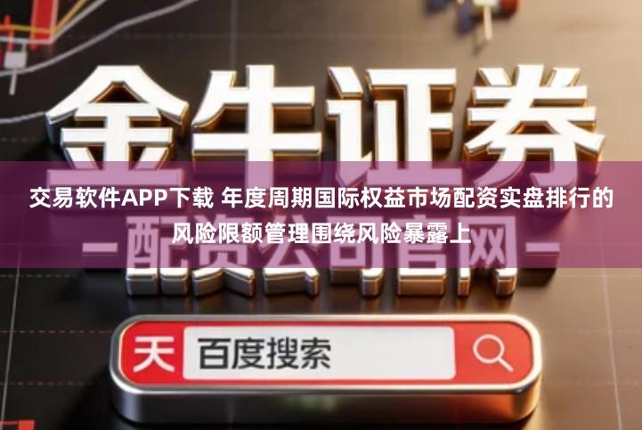 交易软件APP下载 年度周期国际权益市场配资实盘排行的风险限额管理围绕风险暴露上