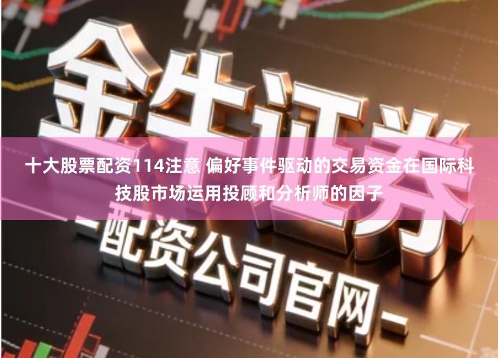 十大股票配资114注意 偏好事件驱动的交易资金在国际科技股市场运用投顾和分析师的因子
