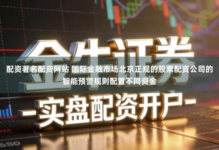 配资著名配资网站 国际金融市场北京正规的股票配资公司的智能预警规则配置不同资金