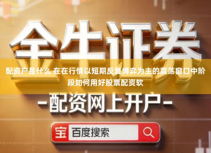 配资户是什么 在在行情以短期反复博弈为主的震荡窗口中阶段如何用好股票配资软