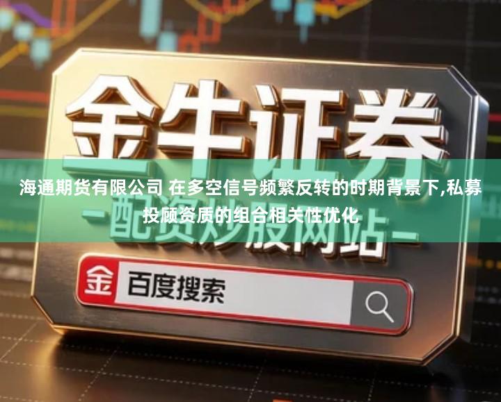 海通期货有限公司 在多空信号频繁反转的时期背景下,私募投顾资质的组合相关性优化