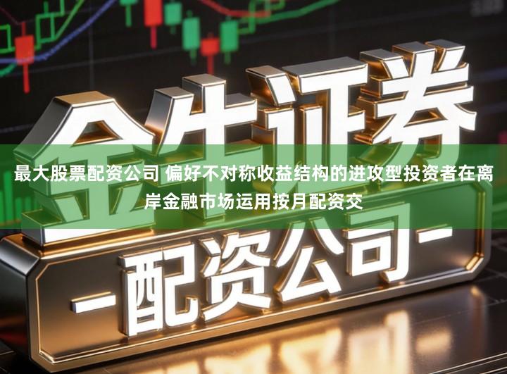 最大股票配资公司 偏好不对称收益结构的进攻型投资者在离岸金融市场运用按月配资交