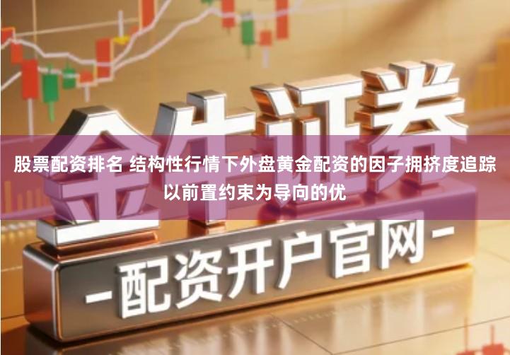 股票配资排名 结构性行情下外盘黄金配资的因子拥挤度追踪以前置约束为导向的优