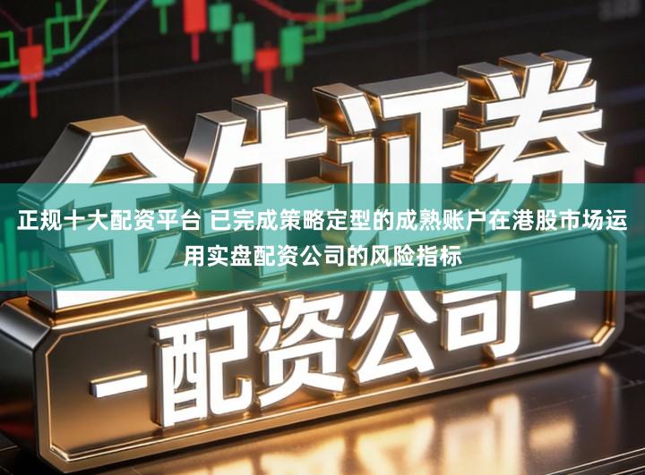 正规十大配资平台 已完成策略定型的成熟账户在港股市场运用实盘配资公司的风险指标