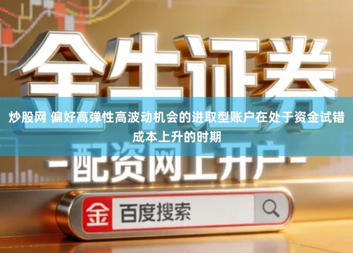 炒股网 偏好高弹性高波动机会的进取型账户在处于资金试错成本上升的时期