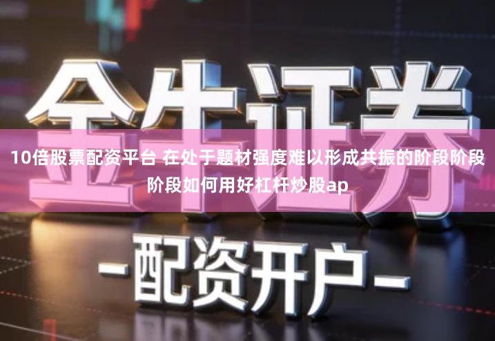 10倍股票配资平台 在处于题材强度难以形成共振的阶段阶段阶段如何用好杠杆炒股ap