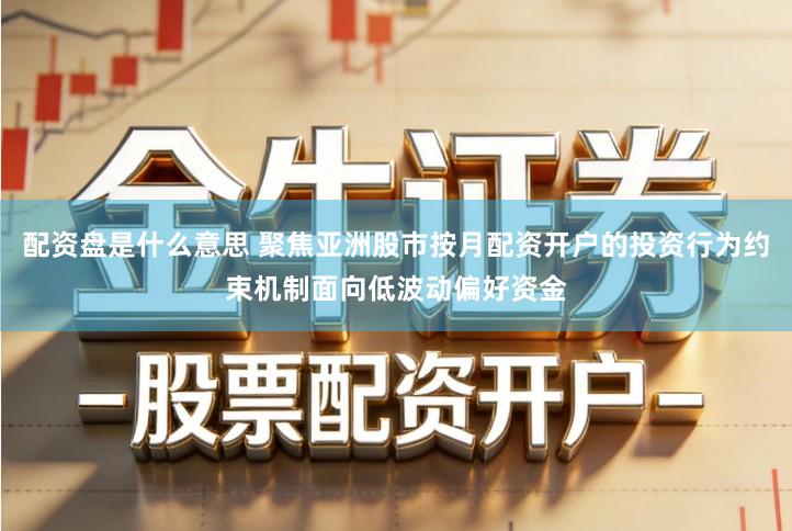 配资盘是什么意思 聚焦亚洲股市按月配资开户的投资行为约束机制面向低波动偏好资金