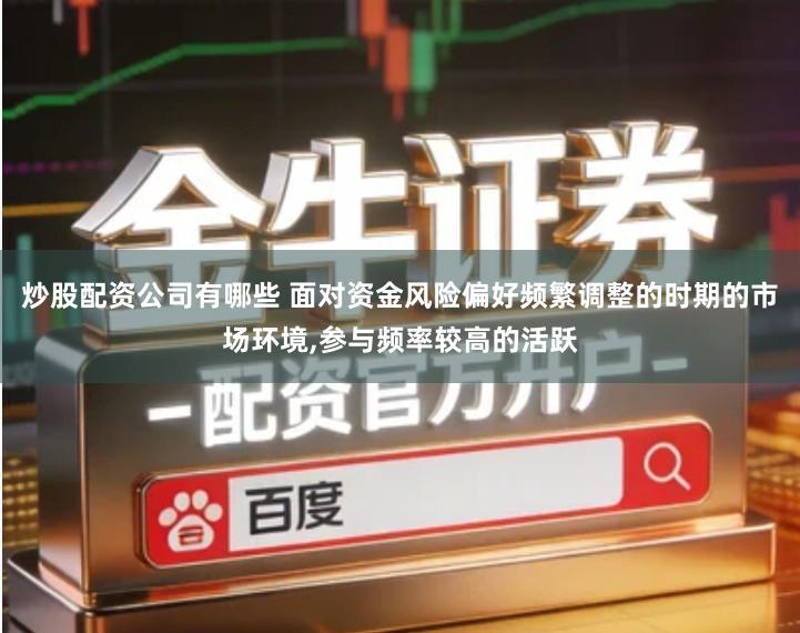 炒股配资公司有哪些 面对资金风险偏好频繁调整的时期的市场环境,参与频率较高的活跃