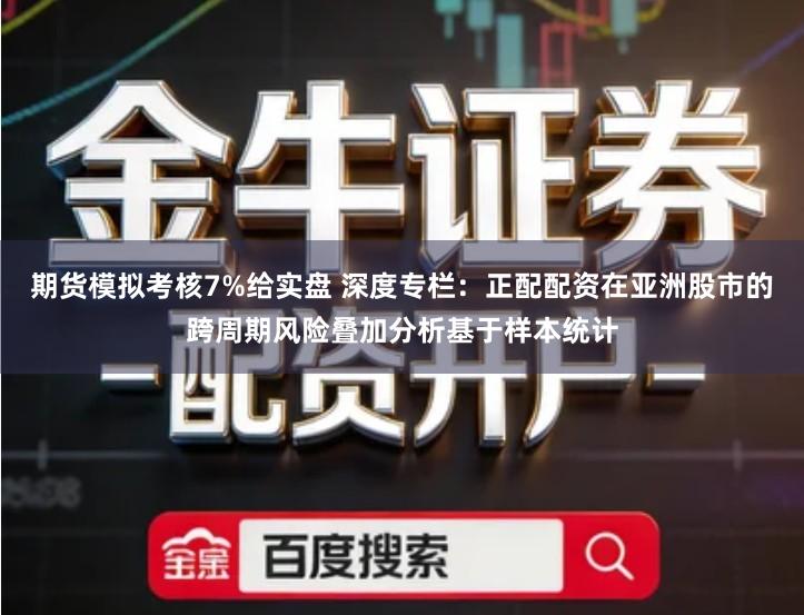 期货模拟考核7%给实盘 深度专栏：正配配资在亚洲股市的跨周期风险叠加分析基于样本统计