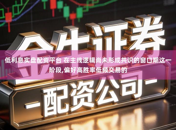 低利息实盘配资平台 在主线逻辑尚未形成共识的窗口期这一阶段,偏好高胜率低频交易的