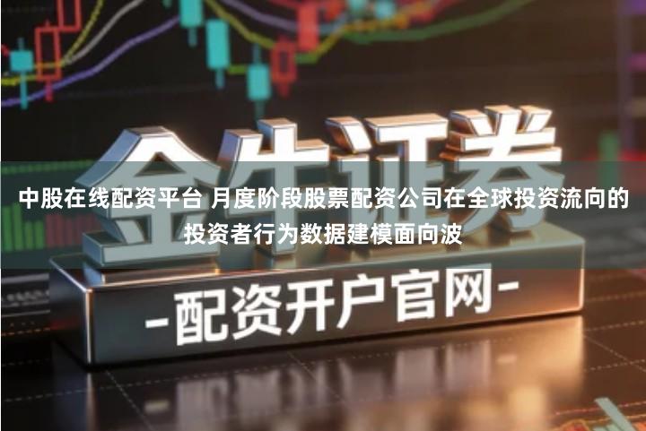 中股在线配资平台 月度阶段股票配资公司在全球投资流向的投资者行为数据建模面向波