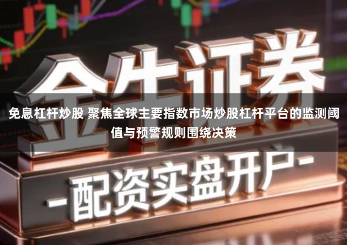 免息杠杆炒股 聚焦全球主要指数市场炒股杠杆平台的监测阈值与预警规则围绕决策