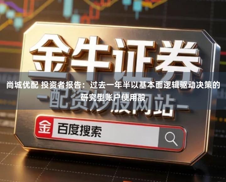 尚城优配 投资者报告：过去一年半以基本面逻辑驱动决策的研究型账户使用股