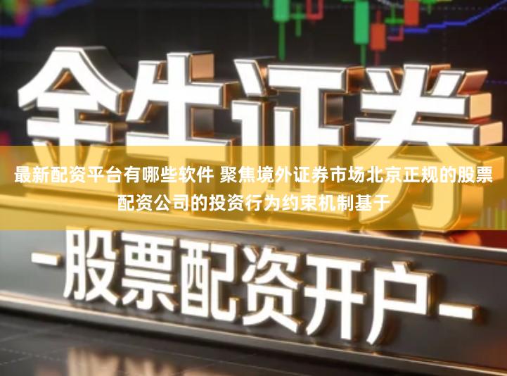 最新配资平台有哪些软件 聚焦境外证券市场北京正规的股票配资公司的投资行为约束机制基于