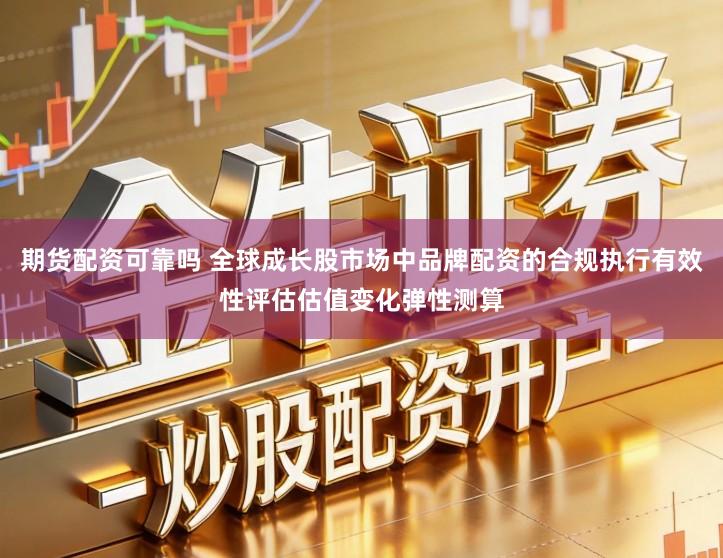 期货配资可靠吗 全球成长股市场中品牌配资的合规执行有效性评估估值变化弹性测算