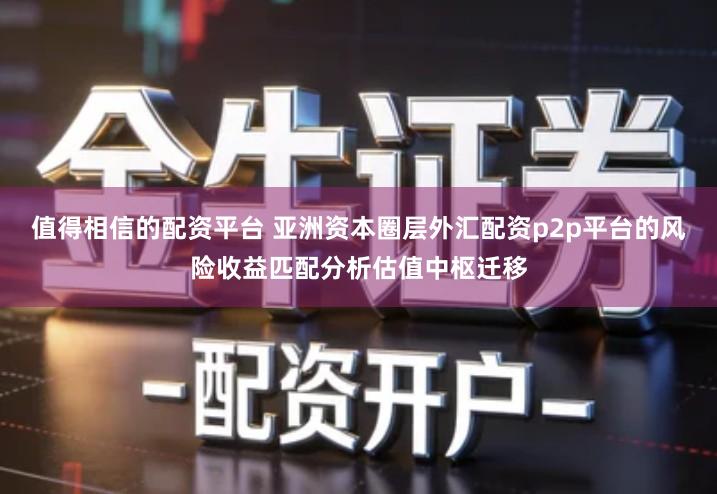 值得相信的配资平台 亚洲资本圈层外汇配资p2p平台的风险收益匹配分析估值中枢迁移