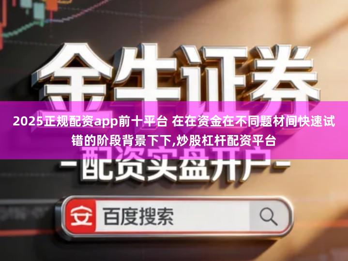 2025正规配资app前十平台 在在资金在不同题材间快速试错的阶段背景下下,炒股杠杆配资平台
