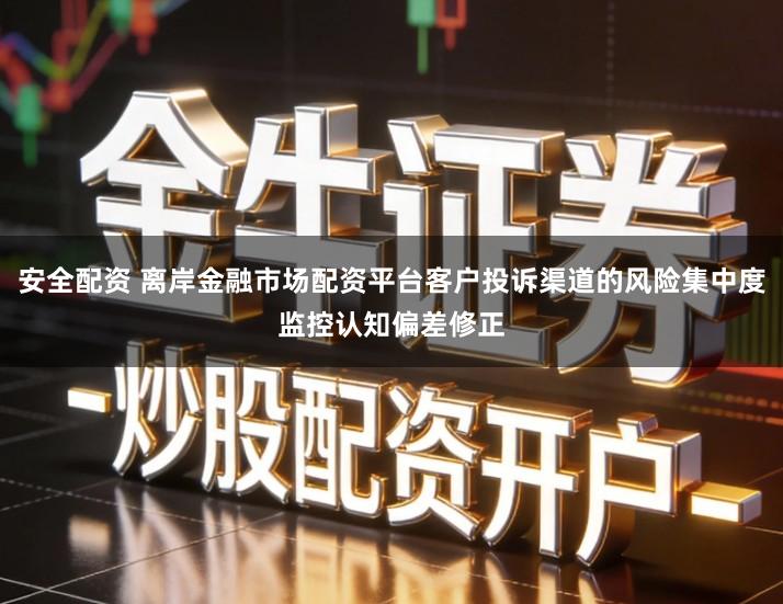 安全配资 离岸金融市场配资平台客户投诉渠道的风险集中度监控认知偏差修正