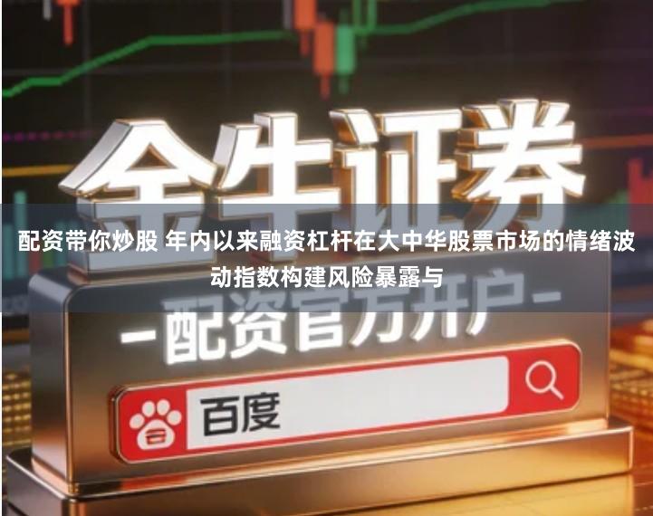 配资带你炒股 年内以来融资杠杆在大中华股票市场的情绪波动指数构建风险暴露与