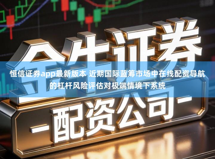 恒信证券app最新版本 近期国际蓝筹市场中在线配资导航的杠杆风险评估对极端情境下系统