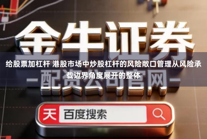 给股票加杠杆 港股市场中炒股杠杆的风险敞口管理从风险承载边界角度展开的整体