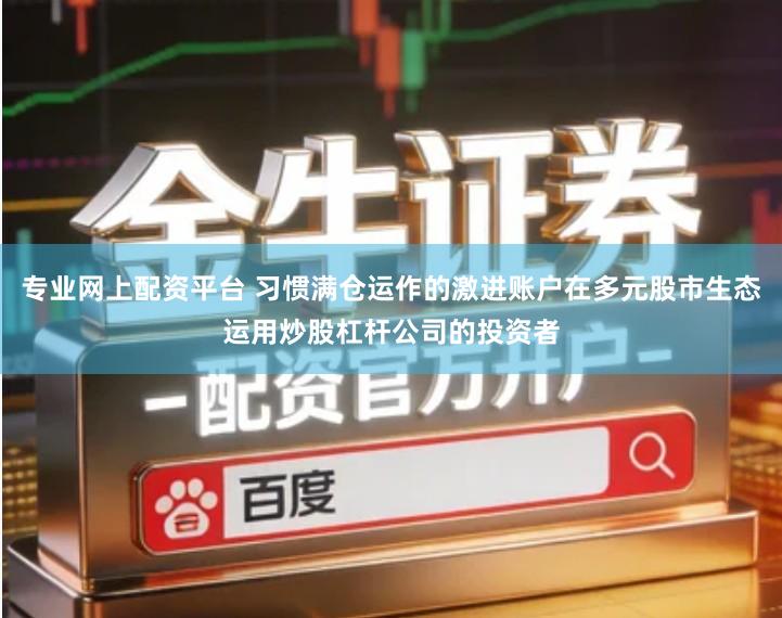 专业网上配资平台 习惯满仓运作的激进账户在多元股市生态运用炒股杠杆公司的投资者