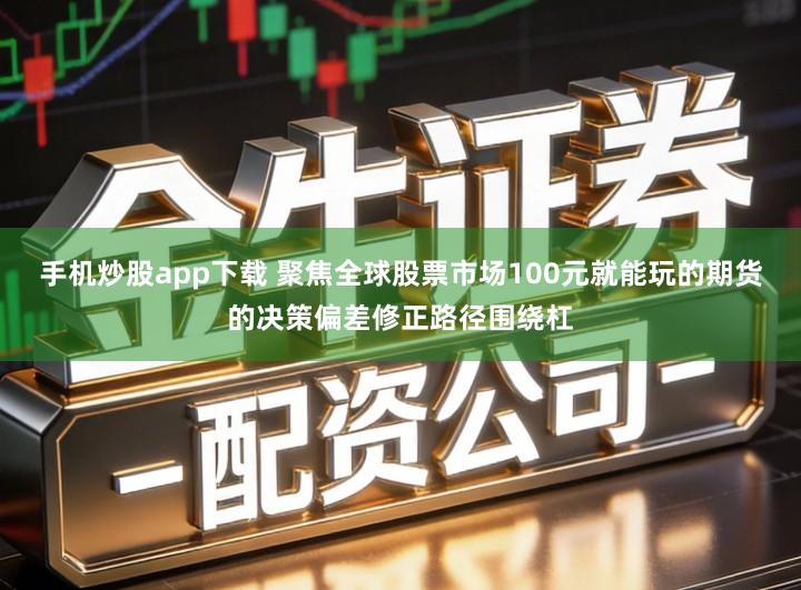 手机炒股app下载 聚焦全球股票市场100元就能玩的期货的决策偏差修正路径围绕杠