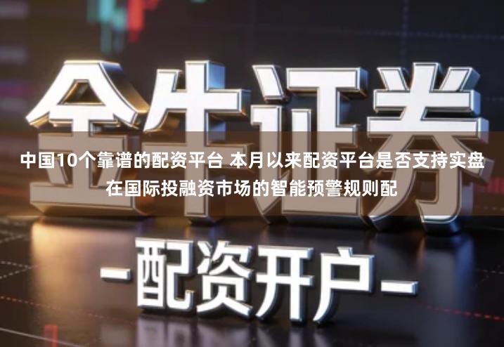 中国10个靠谱的配资平台 本月以来配资平台是否支持实盘在国际投融资市场的智能预警规则配