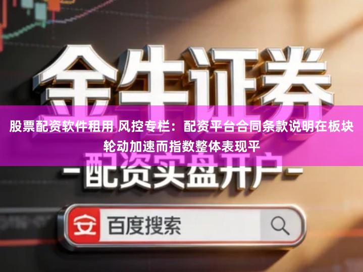 股票配资软件租用 风控专栏：配资平台合同条款说明在板块轮动加速而指数整体表现平