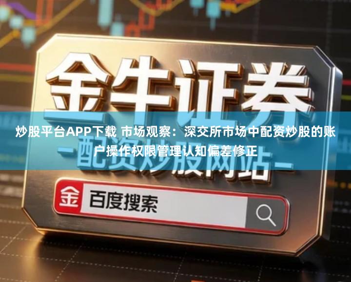 炒股平台APP下载 市场观察：深交所市场中配资炒股的账户操作权限管理认知偏差修正