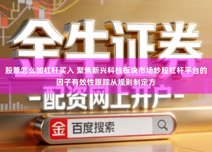 股票怎么加杠杆买入 聚焦新兴科技板块市场炒股杠杆平台的因子有效性跟踪从规则制定方