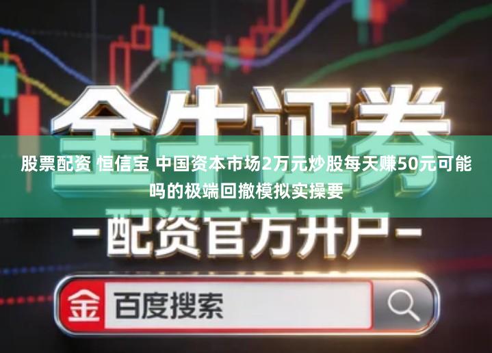 股票配资 恒信宝 中国资本市场2万元炒股每天赚50元可能吗的极端回撤模拟实操要