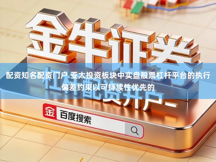 配资知名配资门户 亚太投资板块中实盘股票杠杆平台的执行偏差约束以可持续性优先的