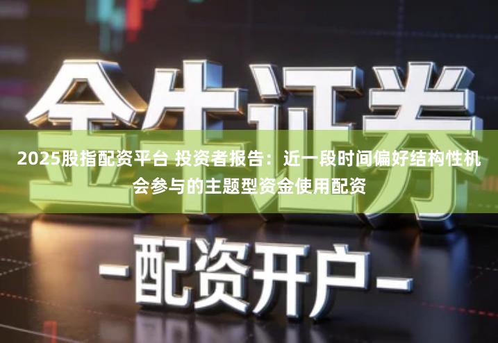 2025股指配资平台 投资者报告：近一段时间偏好结构性机会参与的主题型资金使用配资