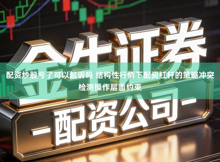 配资炒股亏了可以起诉吗 结构性行情下配资杠杆的策略冲突检测操作层面约束