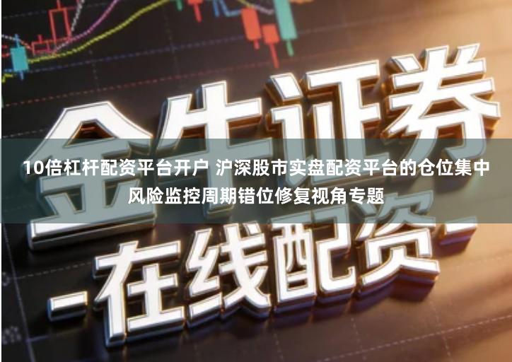 10倍杠杆配资平台开户 沪深股市实盘配资平台的仓位集中风险监控周期错位修复视角专题