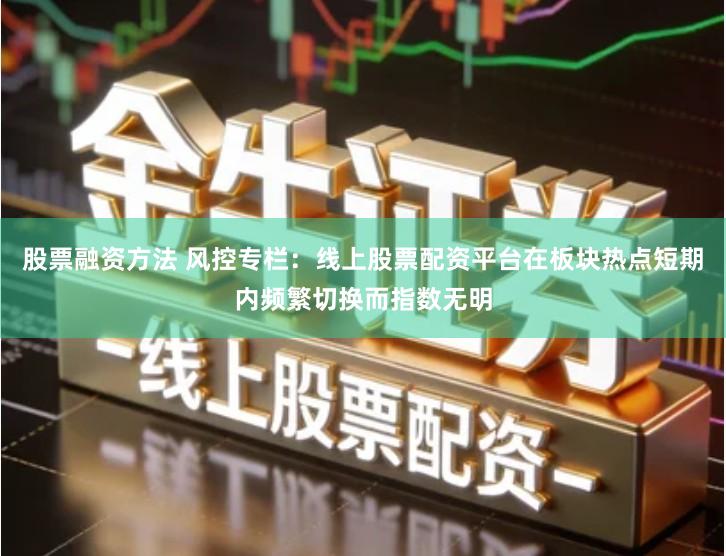 股票融资方法 风控专栏：线上股票配资平台在板块热点短期内频繁切换而指数无明