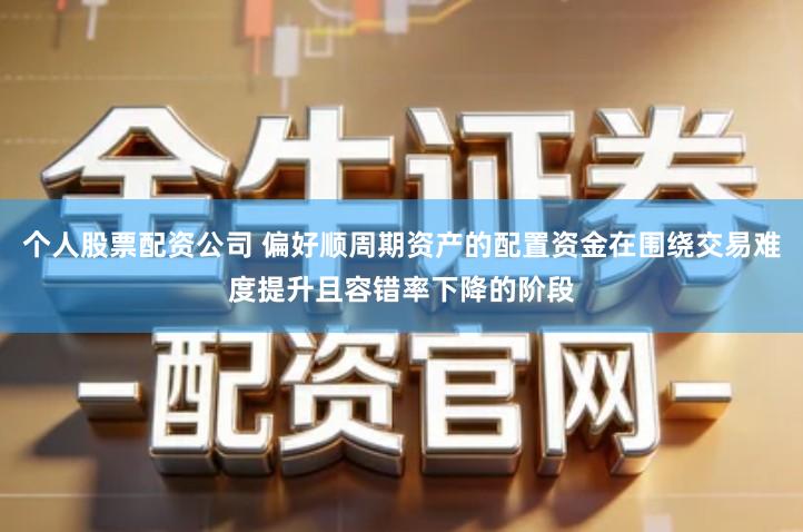 个人股票配资公司 偏好顺周期资产的配置资金在围绕交易难度提升且容错率下降的阶段