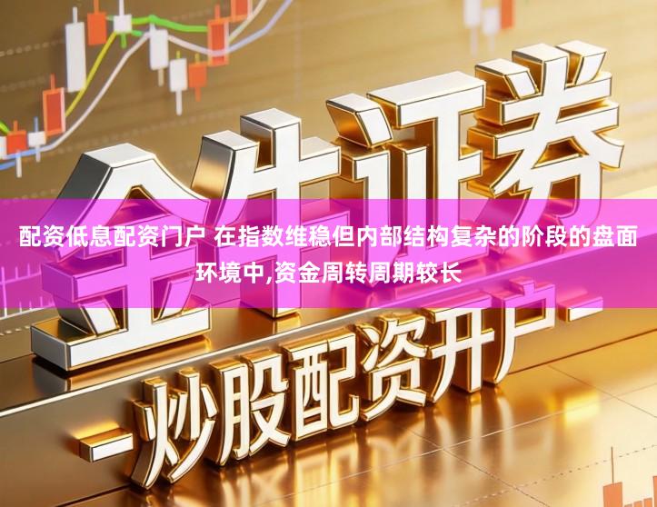 配资低息配资门户 在指数维稳但内部结构复杂的阶段的盘面环境中,资金周转周期较长