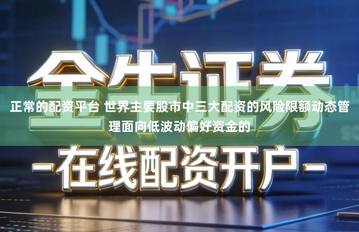 正常的配资平台 世界主要股市中三大配资的风险限额动态管理面向低波动偏好资金的