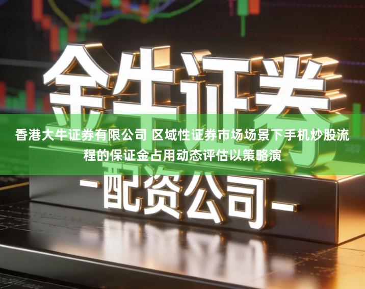 香港大牛证券有限公司 区域性证券市场场景下手机炒股流程的保证金占用动态评估以策略演