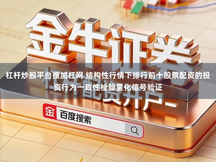 杠杆炒股平台搜加杠网 结构性行情下排行前十股票配资的投资行为一致性检验量化信号验证