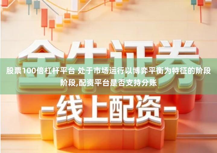 股票100倍杠杆平台 处于市场运行以博弈平衡为特征的阶段阶段,配资平台是否支持分账