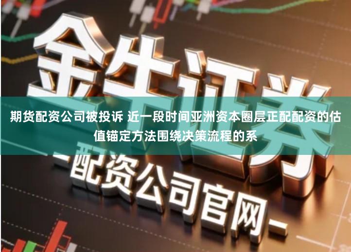 期货配资公司被投诉 近一段时间亚洲资本圈层正配配资的估值锚定方法围绕决策流程的系