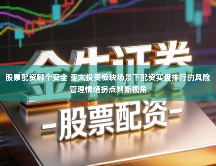 股票配资哪个安全 亚太投资板块场景下配资实盘排行的风险管理情绪拐点判断视角