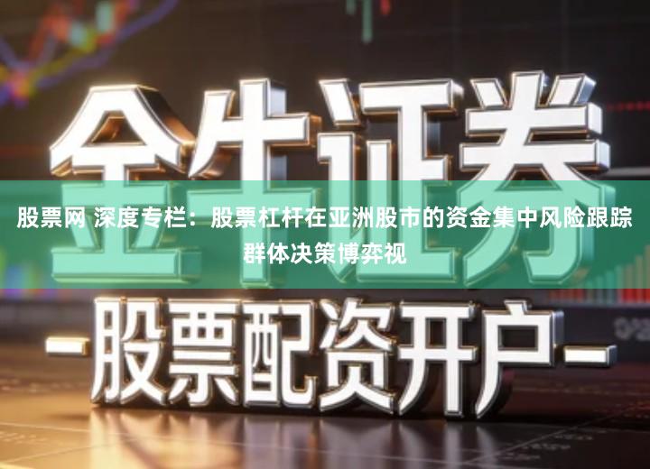 股票网 深度专栏：股票杠杆在亚洲股市的资金集中风险跟踪群体决策博弈视