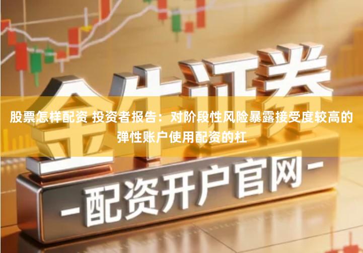 股票怎样配资 投资者报告：对阶段性风险暴露接受度较高的弹性账户使用配资的杠