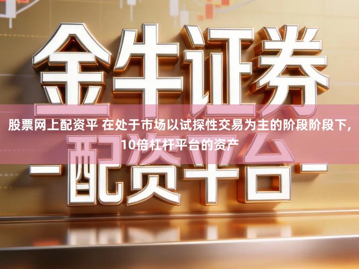 股票网上配资平 在处于市场以试探性交易为主的阶段阶段下,10倍杠杆平台的资产