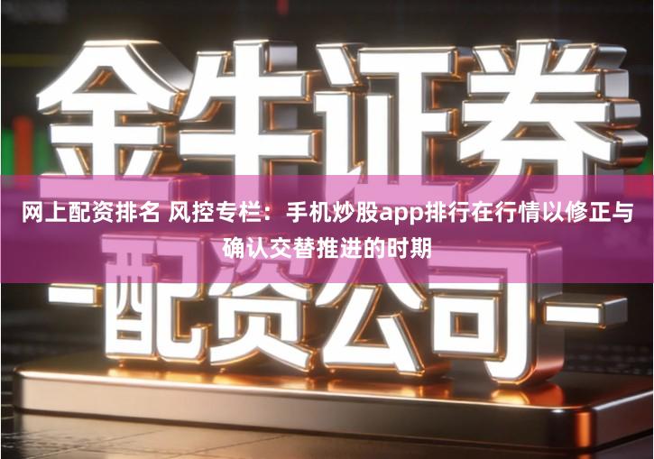 网上配资排名 风控专栏：手机炒股app排行在行情以修正与确认交替推进的时期